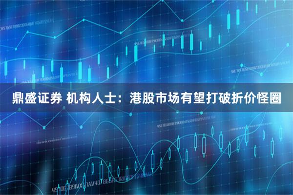 鼎盛证券 机构人士：港股市场有望打破折价怪圈
