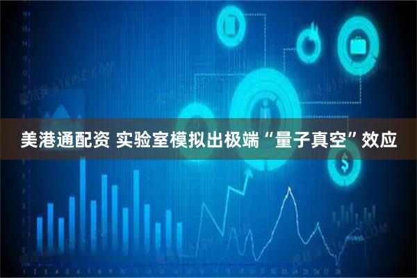 美港通配资 实验室模拟出极端“量子真空”效应