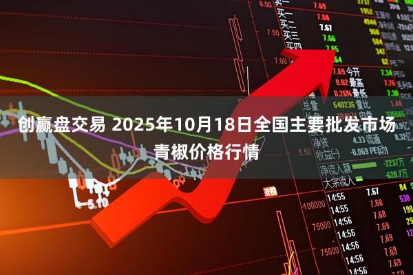 创赢盘交易 2025年10月18日全国主要批发市场青椒价格行情