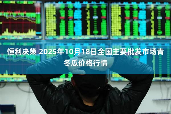 恒利决策 2025年10月18日全国主要批发市场青冬瓜价格行情