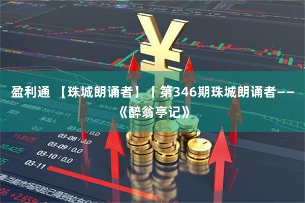 盈利通 【珠城朗诵者】丨第346期珠城朗诵者——《醉翁亭记》