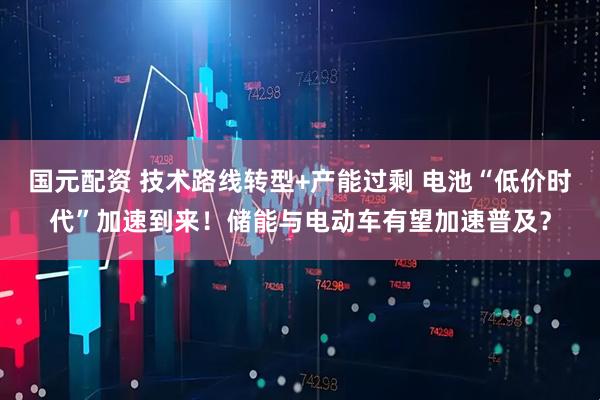 国元配资 技术路线转型+产能过剩 电池“低价时代”加速到来！储能与电动车有望加速普及？