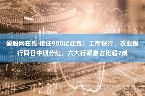 盈股网在线 接住900亿红包！工商银行、农业银行同日中期分红，六大行派息占比超7成