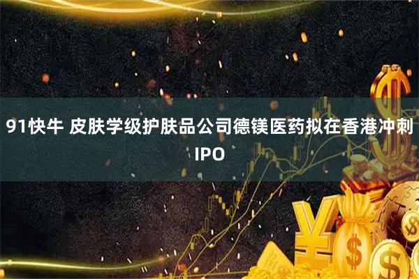 91快牛 皮肤学级护肤品公司德镁医药拟在香港冲刺IPO