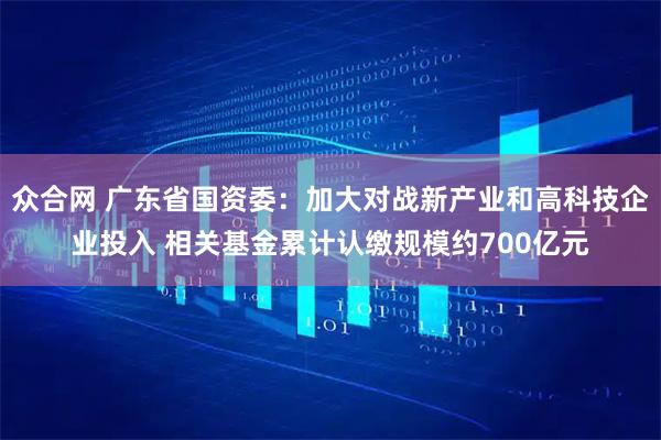 众合网 广东省国资委：加大对战新产业和高科技企业投入 相关基金累计认缴规模约700亿元