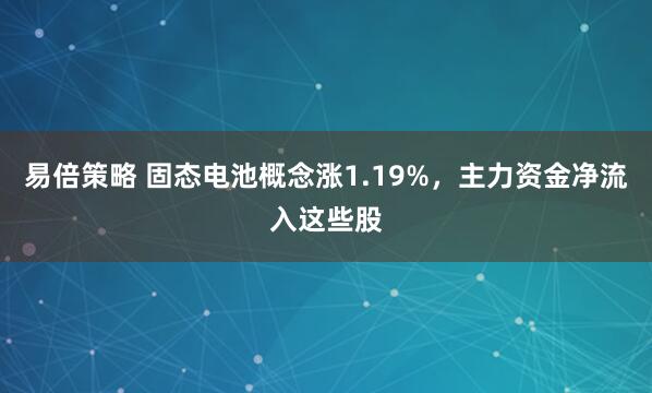 易倍策略 固态电池概念涨1.19%，主力资金净流入这些股