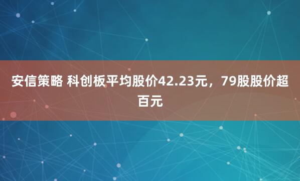 安信策略 科创板平均股价42.23元，79股股价超百元