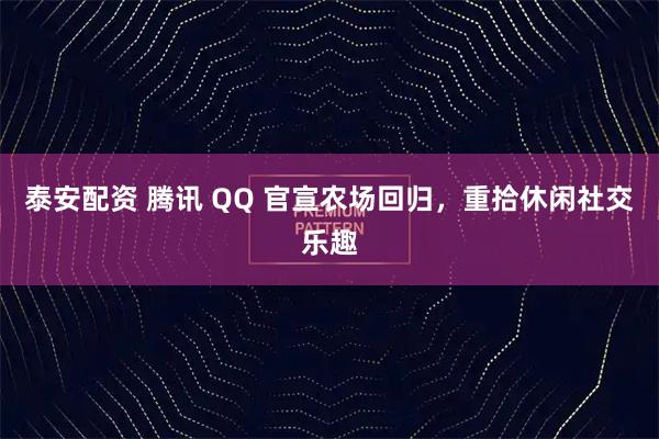 泰安配资 腾讯 QQ 官宣农场回归，重拾休闲社交乐趣