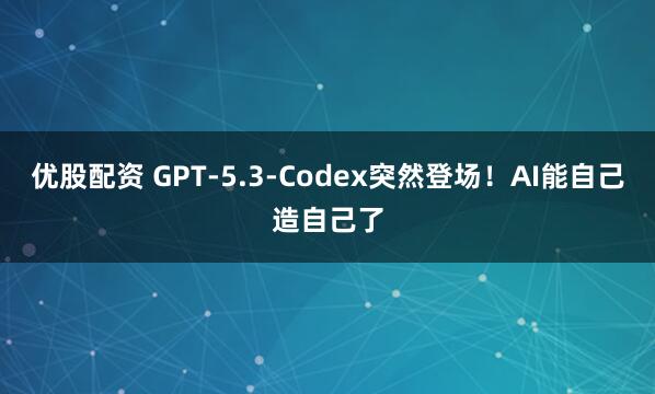 优股配资 GPT-5.3-Codex突然登场！AI能自己造自己了