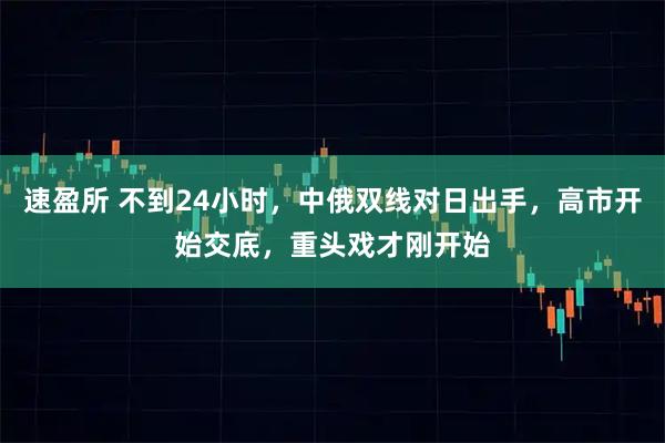 速盈所 不到24小时，中俄双线对日出手，高市开始交底，重头戏才刚开始