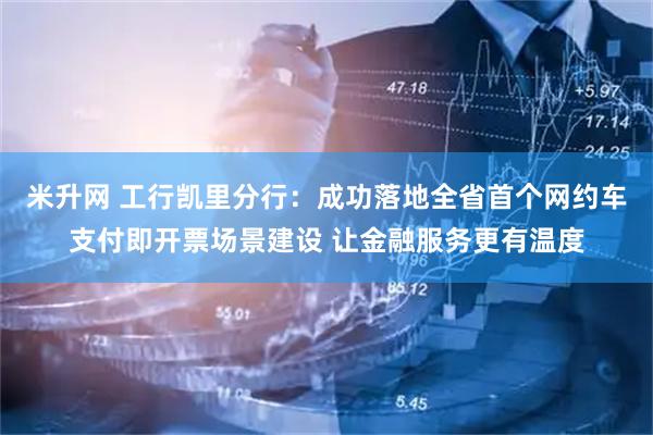 米升网 工行凯里分行：成功落地全省首个网约车支付即开票场景建设 让金融服务更有温度