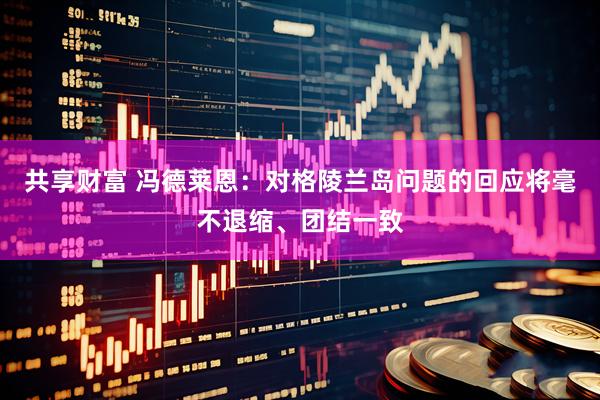 共享财富 冯德莱恩：对格陵兰岛问题的回应将毫不退缩、团结一致