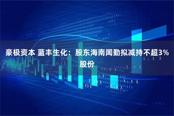 豪极资本 蓝丰生化：股东海南闻勤拟减持不超3%股份