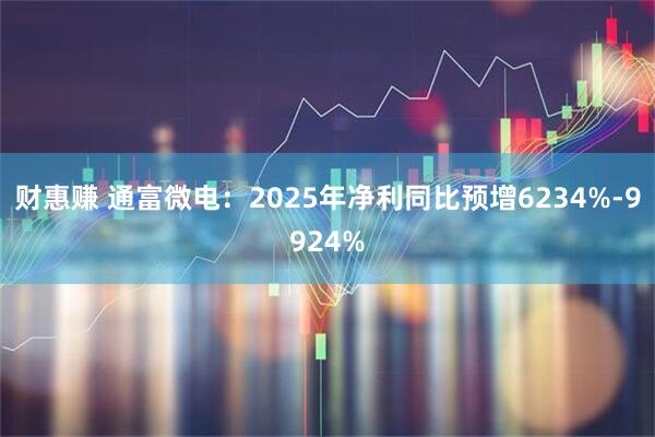 财惠赚 通富微电：2025年净利同比预增6234%-9924%
