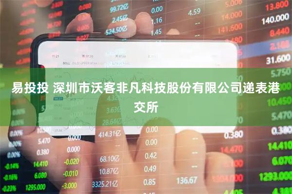 易投投 深圳市沃客非凡科技股份有限公司递表港交所