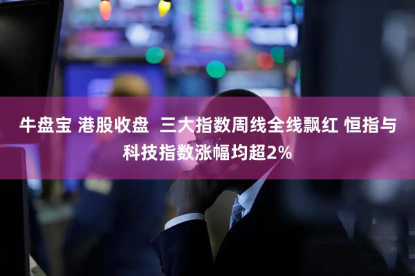 牛盘宝 港股收盘  三大指数周线全线飘红 恒指与科技指数涨幅均超2%