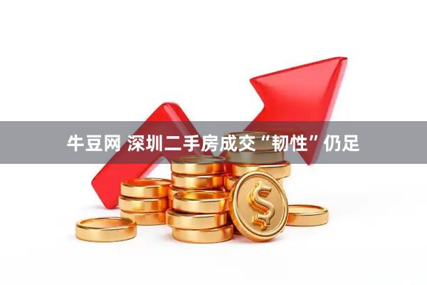 牛豆网 深圳二手房成交“韧性”仍足