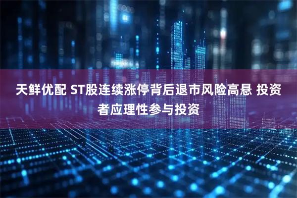 天鲜优配 ST股连续涨停背后退市风险高悬 投资者应理性参与投资