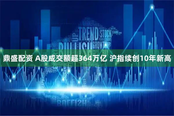 鼎盛配资 A股成交额超364万亿 沪指续创10年新高