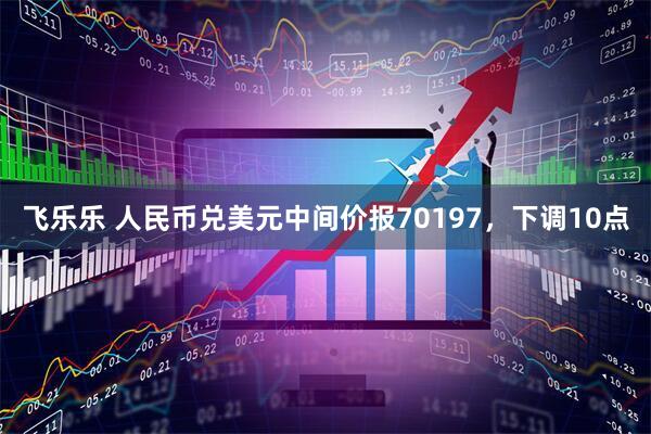 飞乐乐 人民币兑美元中间价报70197，下调10点