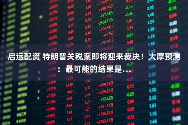 启运配资 特朗普关税案即将迎来裁决！大摩预测：最可能的结果是…