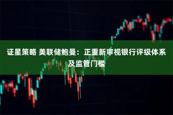 证星策略 美联储鲍曼：正重新审视银行评级体系及监管门槛