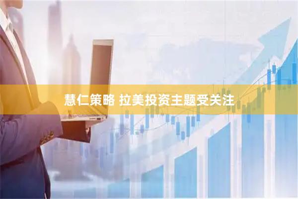 慧仁策略 拉美投资主题受关注