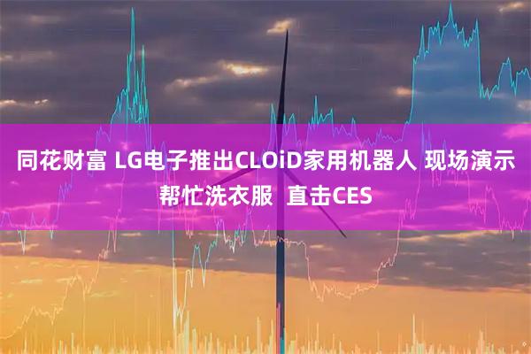 同花财富 LG电子推出CLOiD家用机器人 现场演示帮忙洗衣服  直击CES