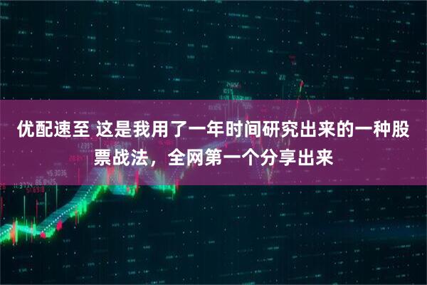 优配速至 这是我用了一年时间研究出来的一种股票战法，全网第一个分享出来