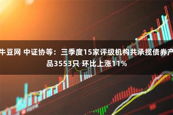 牛豆网 中证协等：三季度15家评级机构共承揽债券产品3553只 环比上涨11%