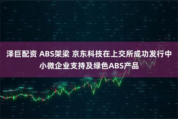 泽巨配资 ABS架梁 京东科技在上交所成功发行中小微企业支持及绿色ABS产品