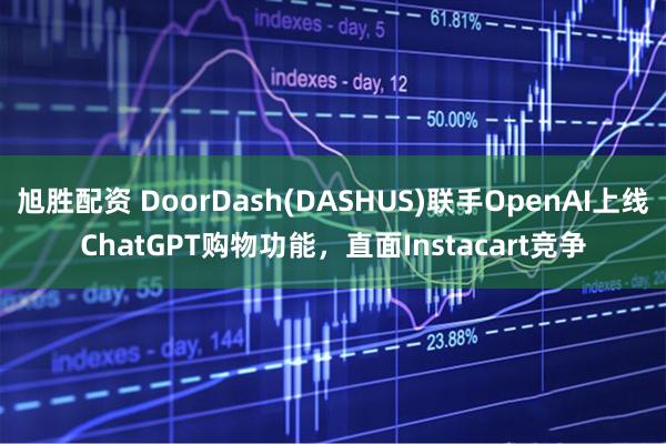 旭胜配资 DoorDash(DASHUS)联手OpenAI上线ChatGPT购物功能，直面Instacart竞争