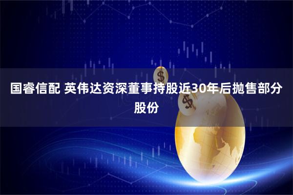 国睿信配 英伟达资深董事持股近30年后抛售部分股份