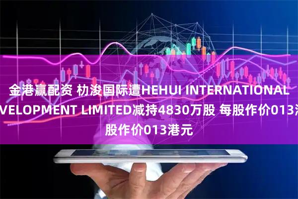 金港赢配资 朸浚国际遭HEHUI INTERNATIONAL DEVELOPMENT LIMITED减持4830万股 每股作价013港元