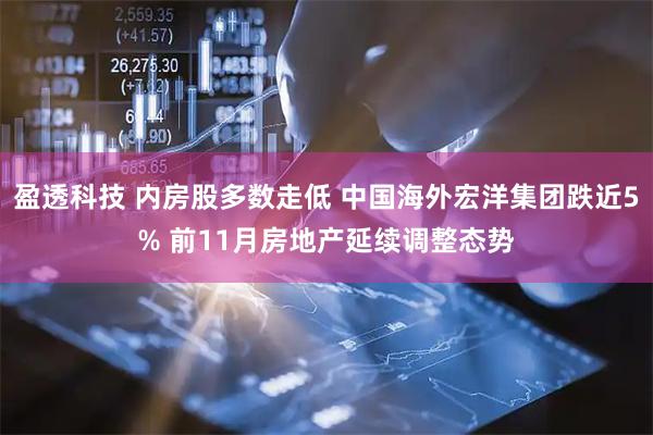 盈透科技 内房股多数走低 中国海外宏洋集团跌近5% 前11月房地产延续调整态势