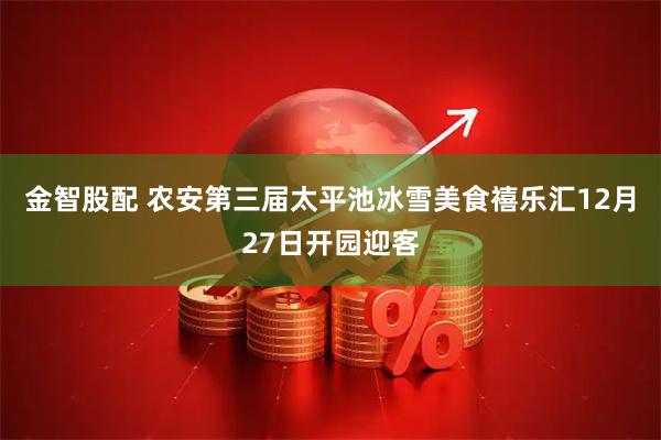 金智股配 农安第三届太平池冰雪美食禧乐汇12月27日开园迎客