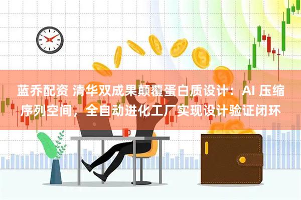 蓝乔配资 清华双成果颠覆蛋白质设计：AI 压缩序列空间，全自动进化工厂实现设计验证闭环