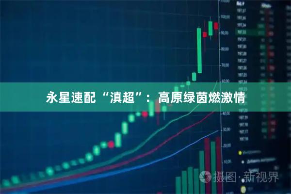 永星速配 “滇超”：高原绿茵燃激情