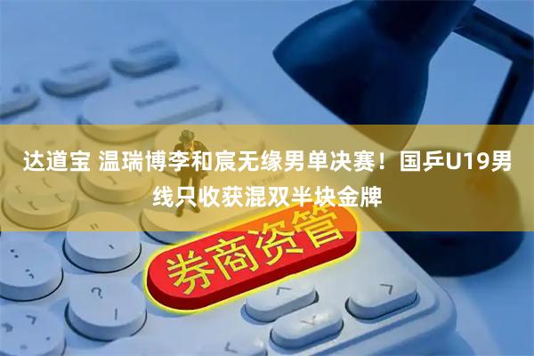 达道宝 温瑞博李和宸无缘男单决赛！国乒U19男线只收获混双半块金牌