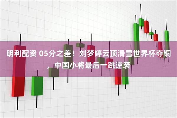 明利配资 05分之差！刘梦婷云顶滑雪世界杯夺铜，中国小将最后一跳逆袭