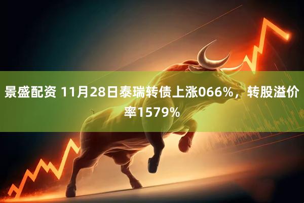 景盛配资 11月28日泰瑞转债上涨066%，转股溢价率1579%