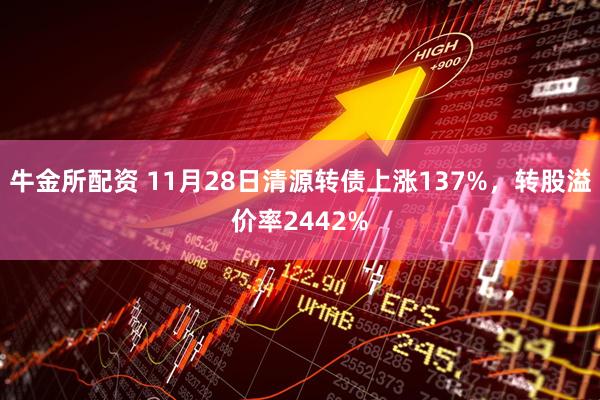 牛金所配资 11月28日清源转债上涨137%，转股溢价率2442%