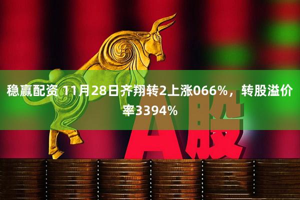 稳赢配资 11月28日齐翔转2上涨066%，转股溢价率3394%