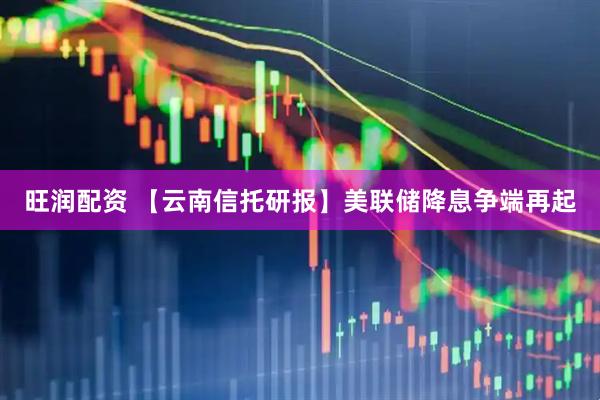 旺润配资 【云南信托研报】美联储降息争端再起