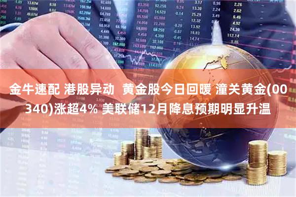 金牛速配 港股异动  黄金股今日回暖 潼关黄金(00340)涨超4% 美联储12月降息预期明显升温