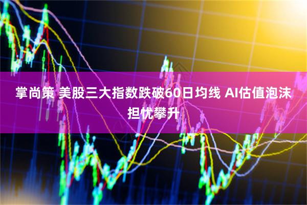 掌尚策 美股三大指数跌破60日均线 AI估值泡沫担忧攀升