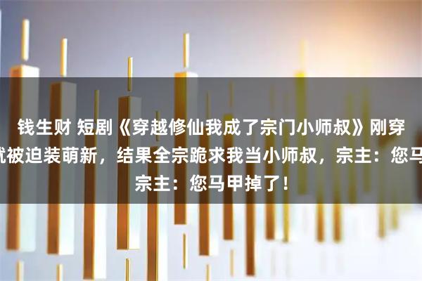 钱生财 短剧《穿越修仙我成了宗门小师叔》刚穿修仙界就被迫装萌新，结果全宗跪求我当小师叔，宗主：您马甲掉了！