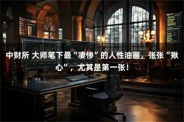 中财所 大师笔下最“凄惨”的人性油画，张张“揪心”，尤其是第一张！