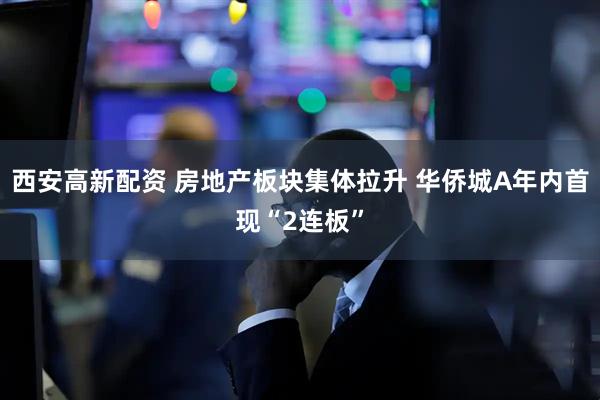 西安高新配资 房地产板块集体拉升 华侨城A年内首现“2连板”