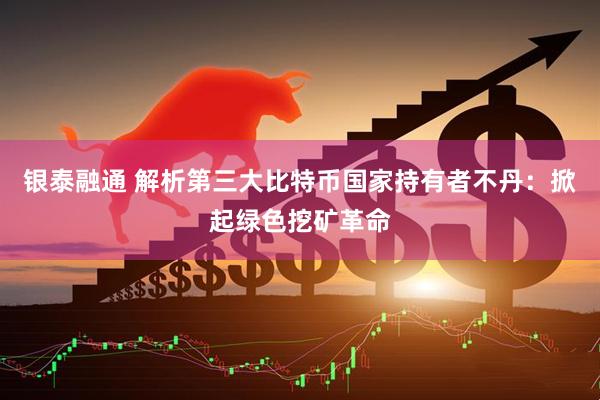 银泰融通 解析第三大比特币国家持有者不丹：掀起绿色挖矿革命